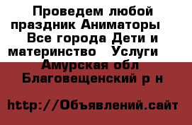 Проведем любой праздник.Аниматоры. - Все города Дети и материнство » Услуги   . Амурская обл.,Благовещенский р-н